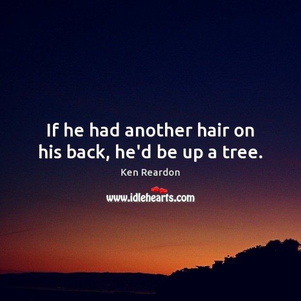 If he had another hair on his back, he’d be up a tree. Ken Reardon Picture Quote