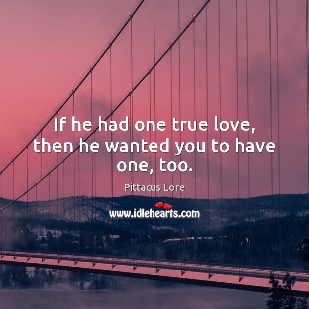If he had one true love, then he wanted you to have one, too. Pittacus Lore Picture Quote