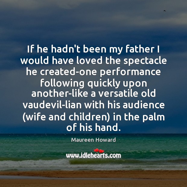 If he hadn’t been my father I would have loved the spectacle Maureen Howard Picture Quote