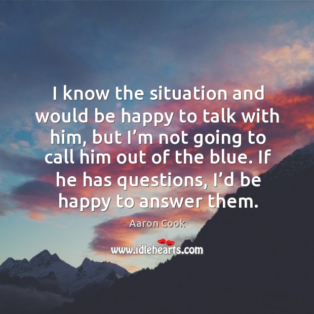 If he has questions, I’d be happy to answer them. Aaron Cook Picture Quote