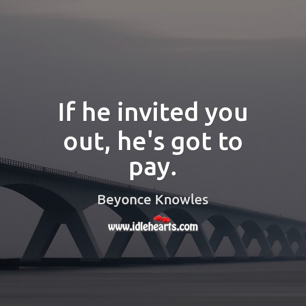 If he invited you out, he’s got to pay. Beyonce Knowles Picture Quote