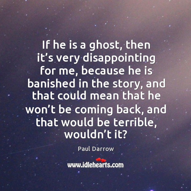 If he is a ghost, then it’s very disappointing for me, because he is banished in the story 