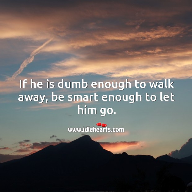 If he is dumb enough to walk away, be smart enough to let him go. Image