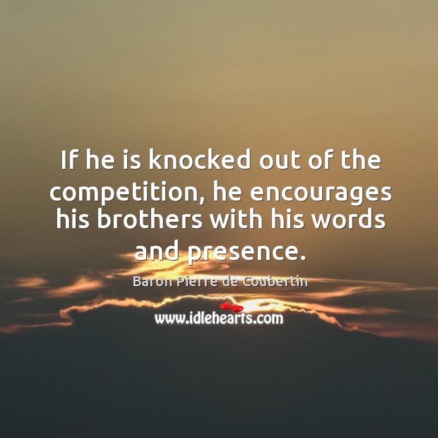 If he is knocked out of the competition, he encourages his brothers with his words and presence. Baron Pierre de Coubertin Picture Quote
