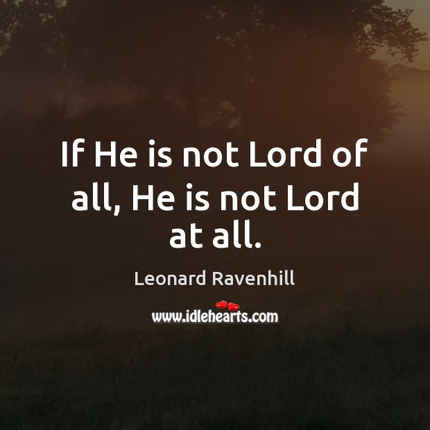 If He is not Lord of all, He is not Lord at all. Leonard Ravenhill Picture Quote