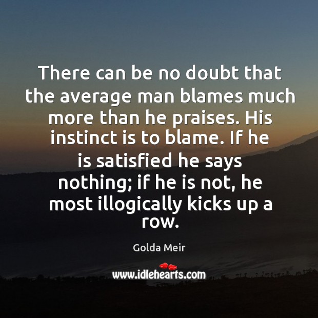 If he is satisfied he says nothing; if he is not, he most illogically kicks up a row. Golda Meir Picture Quote