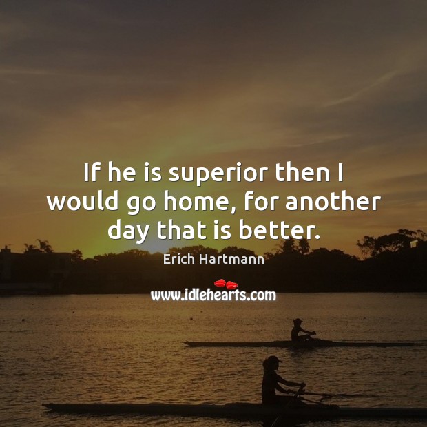 If he is superior then I would go home, for another day that is better. Erich Hartmann Picture Quote