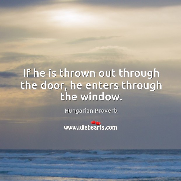 If he is thrown out through the door, he enters through the window. Image
