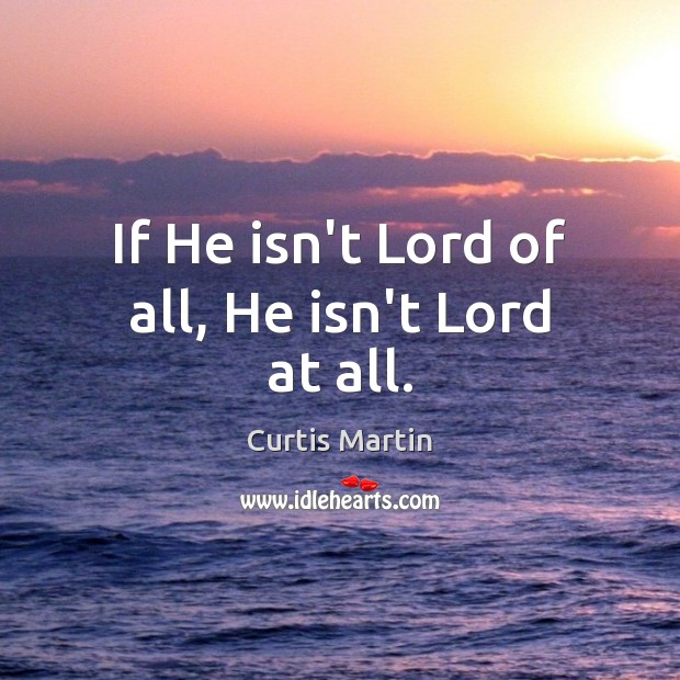 If He isn’t Lord of all, He isn’t Lord at all. Curtis Martin Picture Quote