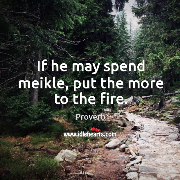 If he may spend meikle, put the more to the fire. Image