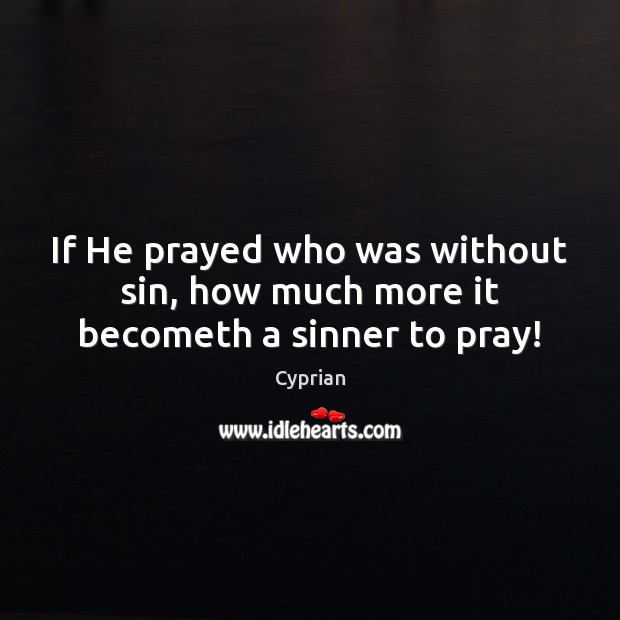 If He prayed who was without sin, how much more it becometh a sinner to pray! 