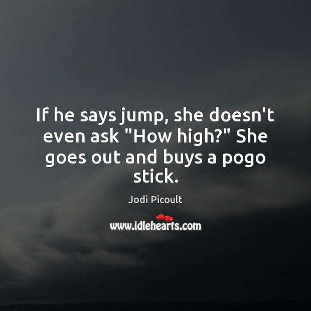 If he says jump, she doesn’t even ask “How high?” She goes out and buys a pogo stick. Jodi Picoult Picture Quote