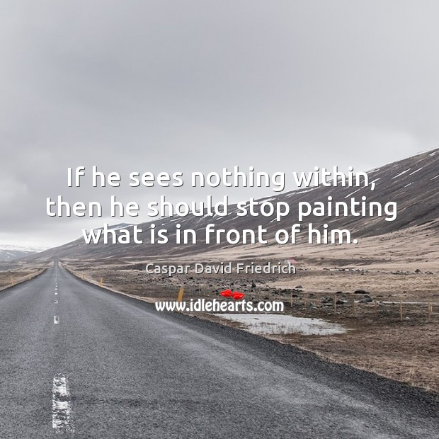 If he sees nothing within, then he should stop painting what is in front of him. Caspar David Friedrich Picture Quote