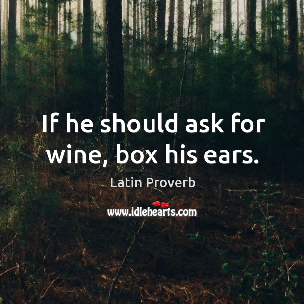 If he should ask for wine, box his ears. Image