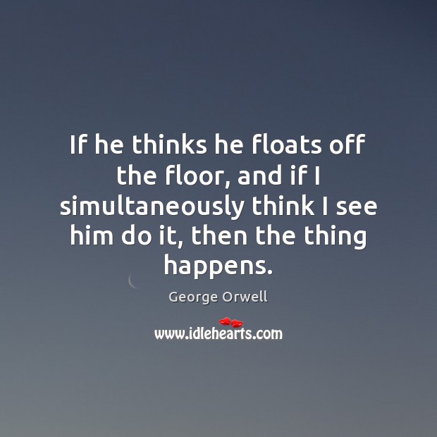 If he thinks he floats off the floor, and if I simultaneously George Orwell Picture Quote