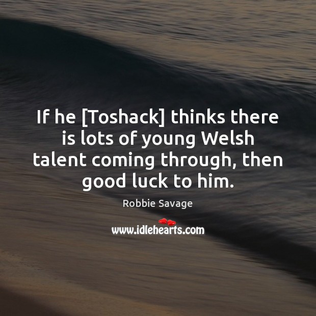 If he [Toshack] thinks there is lots of young Welsh talent coming Robbie Savage Picture Quote