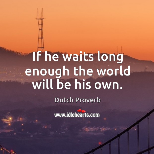 If he waits long enough the world will be his own. Dutch Proverbs Image