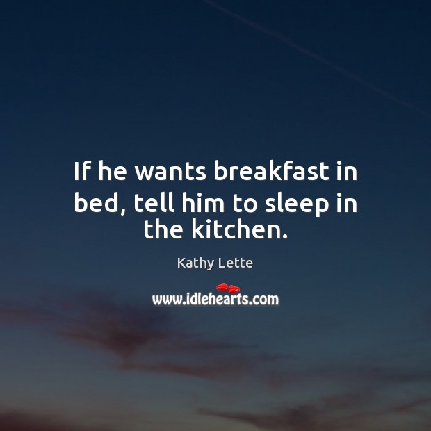 If he wants breakfast in bed, tell him to sleep in the kitchen. Kathy Lette Picture Quote