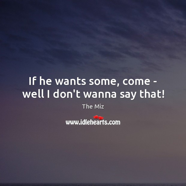 If he wants some, come – well I don’t wanna say that! The Miz Picture Quote