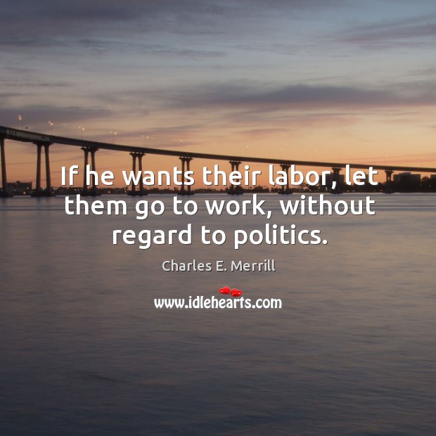 If he wants their labor, let them go to work, without regard to politics. Charles E. Merrill Picture Quote