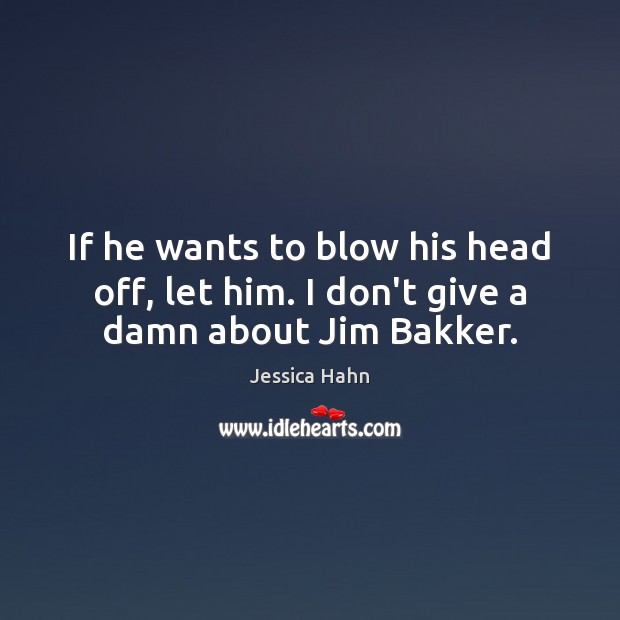 If he wants to blow his head off, let him. I don’t give a damn about Jim Bakker. Jessica Hahn Picture Quote