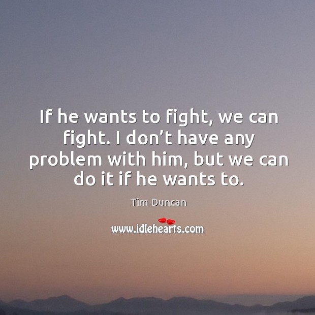 If he wants to fight, we can fight. I don’t have any problem with him, but we can do it if he wants to. Image