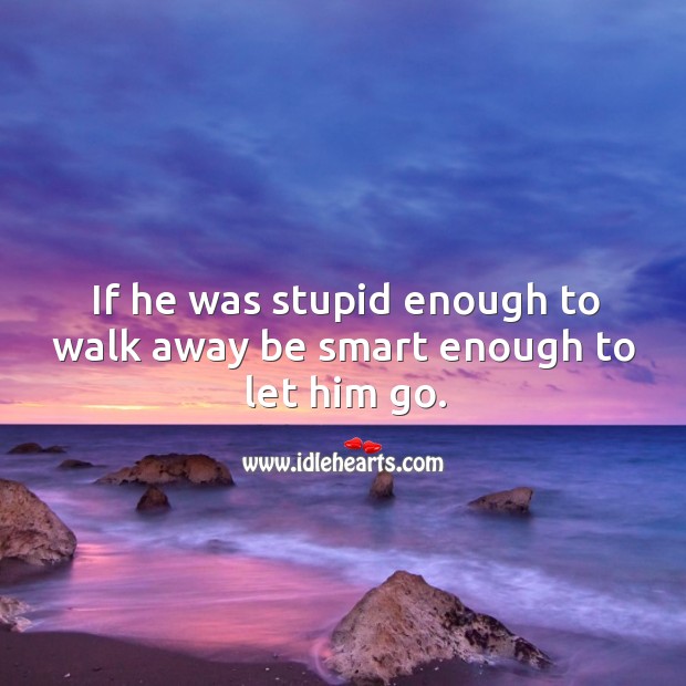 If he was stupid enough to walk away be smart enough to let him go. Image