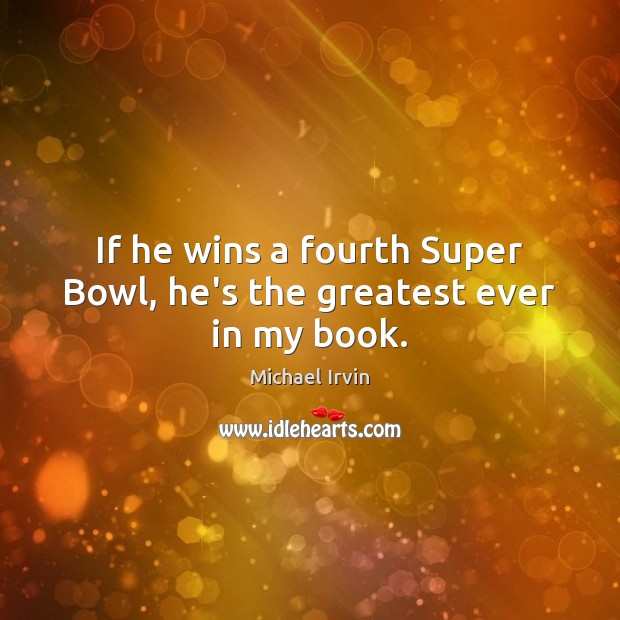 If he wins a fourth Super Bowl, he’s the greatest ever in my book. Michael Irvin Picture Quote