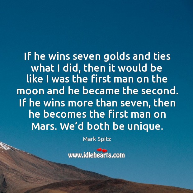If he wins more than seven, then he becomes the first man on mars. We’d both be unique. Image