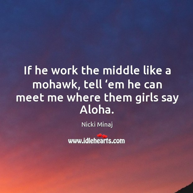 If he work the middle like a mohawk, tell ‘em he can meet me where them girls say aloha. Nicki Minaj Picture Quote