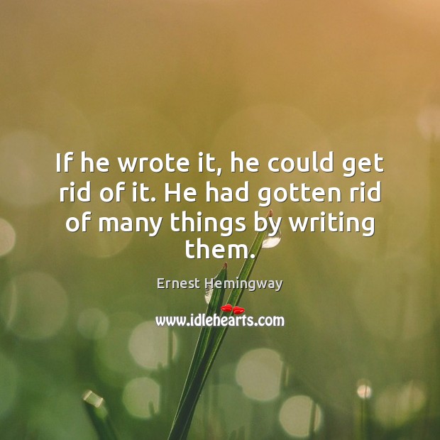 If he wrote it, he could get rid of it. He had gotten rid of many things by writing them. Ernest Hemingway Picture Quote