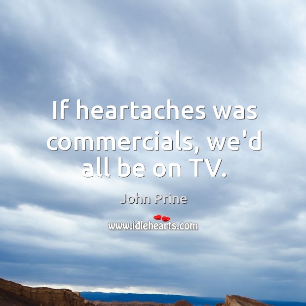 If heartaches was commercials, we’d all be on TV. John Prine Picture Quote