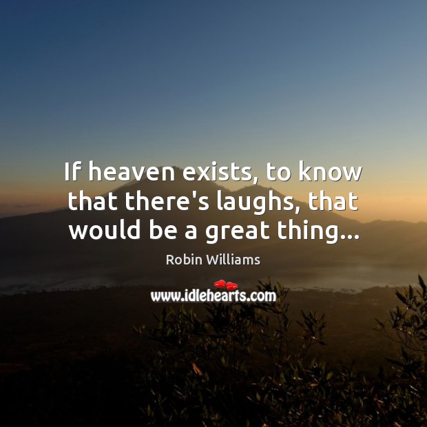 If heaven exists, to know that there’s laughs, that would be a great thing… Robin Williams Picture Quote