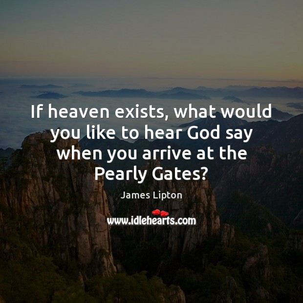 If heaven exists, what would you like to hear God say when you arrive at the Pearly Gates? James Lipton Picture Quote