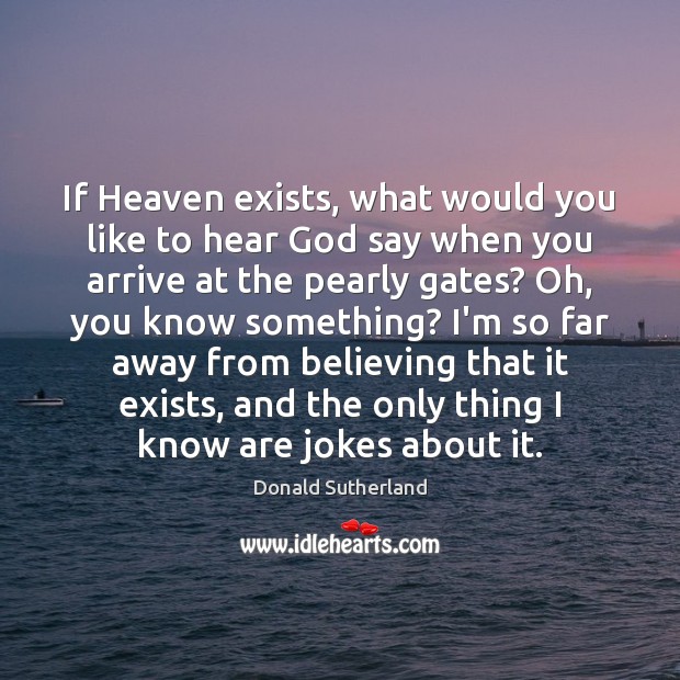 If Heaven exists, what would you like to hear God say when Donald Sutherland Picture Quote