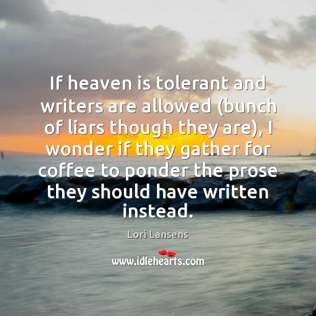 If heaven is tolerant and writers are allowed (bunch of liars though Lori Lansens Picture Quote