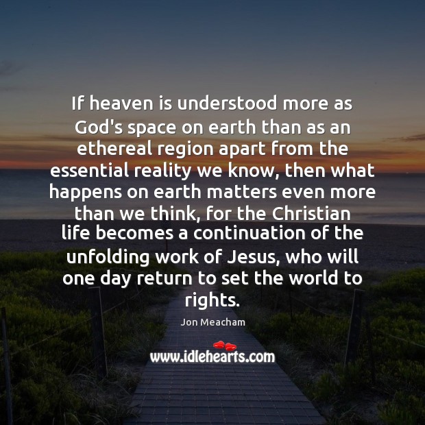 If heaven is understood more as God’s space on earth than as Jon Meacham Picture Quote
