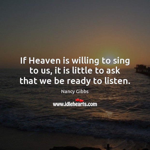 If Heaven is willing to sing to us, it is little to ask that we be ready to listen. Nancy Gibbs Picture Quote