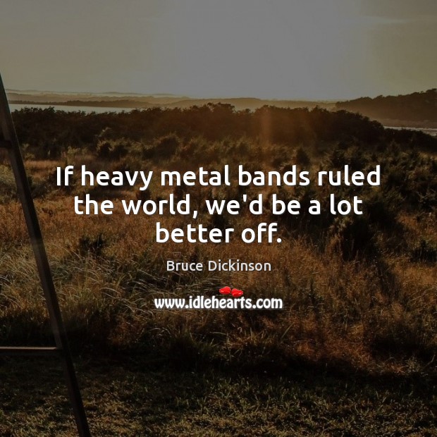 If heavy metal bands ruled the world, we’d be a lot better off. Bruce Dickinson Picture Quote