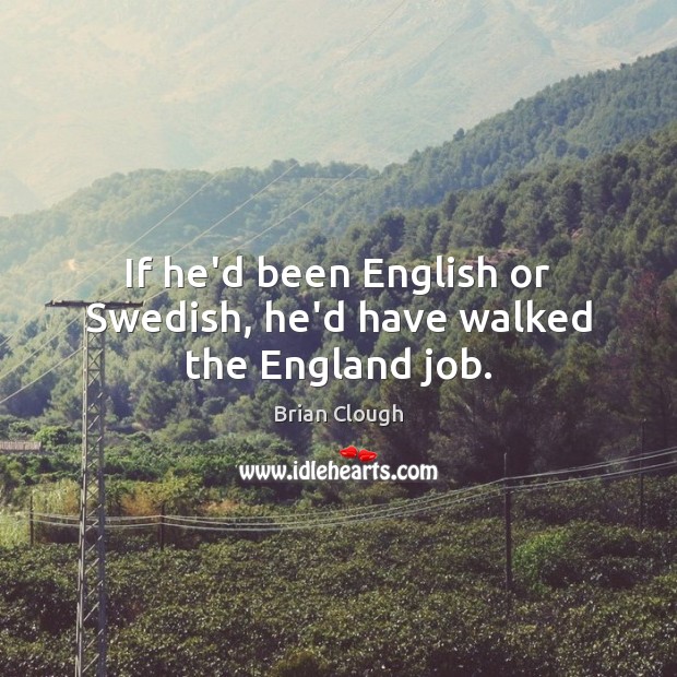 If he’d been English or Swedish, he’d have walked the England job. Brian Clough Picture Quote