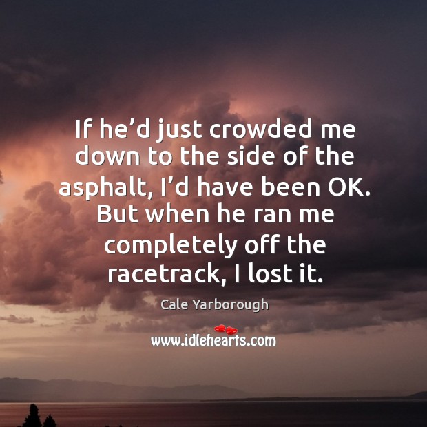 If he’d just crowded me down to the side of the asphalt, I’d have been ok. Cale Yarborough Picture Quote