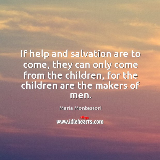 If help and salvation are to come, they can only come from the children Maria Montessori Picture Quote
