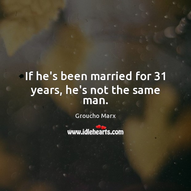 If he’s been married for 31 years, he’s not the same man. Groucho Marx Picture Quote