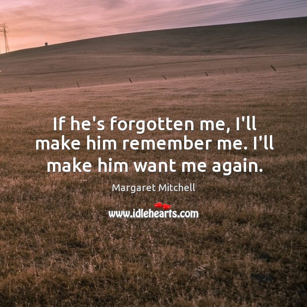 If he’s forgotten me, I’ll make him remember me. I’ll make him want me again. Margaret Mitchell Picture Quote