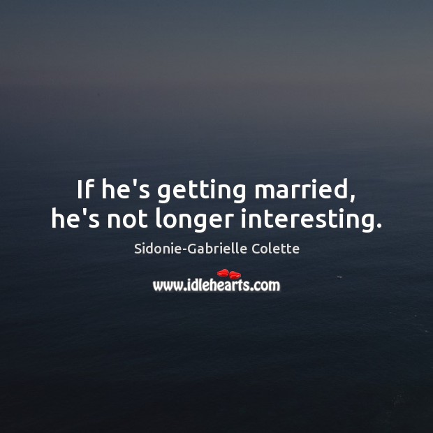 If he’s getting married, he’s not longer interesting. Sidonie-Gabrielle Colette Picture Quote