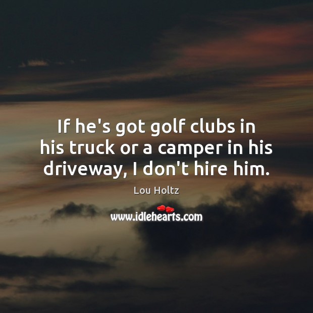 If he’s got golf clubs in his truck or a camper in his driveway, I don’t hire him. Lou Holtz Picture Quote