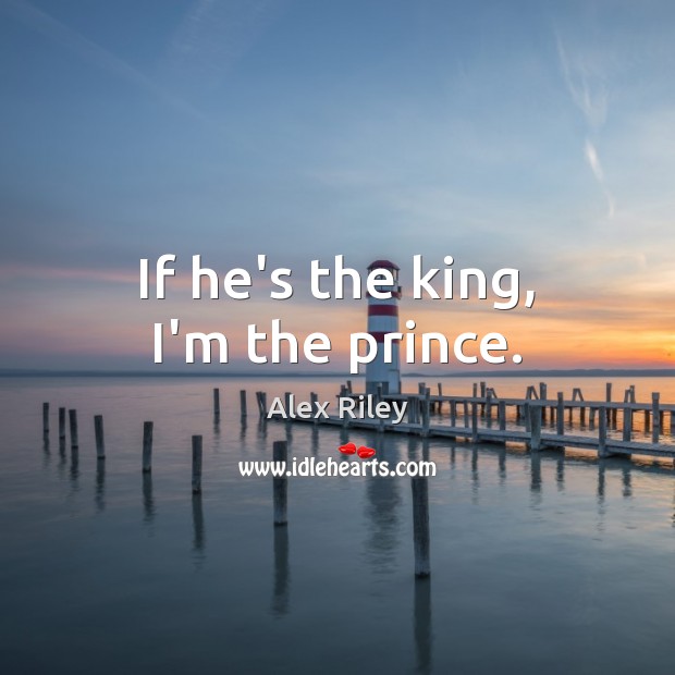 If he’s the king, I’m the prince. Image