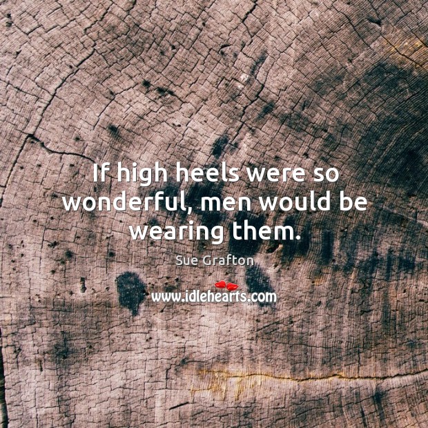 If high heels were so wonderful, men would be wearing them. Image