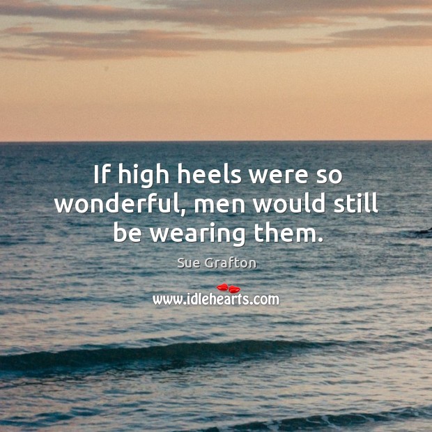 If high heels were so wonderful, men would still be wearing them. Image