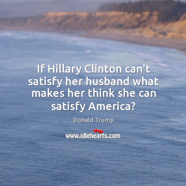 If Hillary Clinton can’t satisfy her husband what makes her think she can satisfy America? Donald Trump Picture Quote